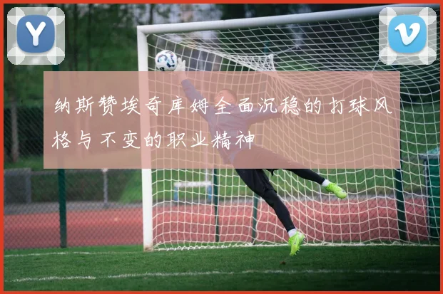 纳斯赞埃奇库姆全面沉稳的打球风格与不变的职业精神