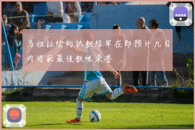 马祖拉续约执教绿军在即预计几日内将获最佳教练荣誉