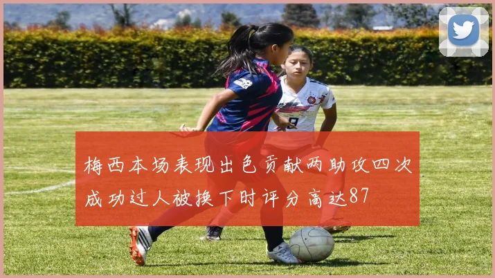 梅西本场表现出色贡献两助攻四次成功过人被换下时评分高达87