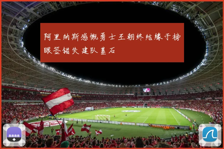 阿里纳斯感慨勇士王朝终结缘于榜眼签错失建队基石