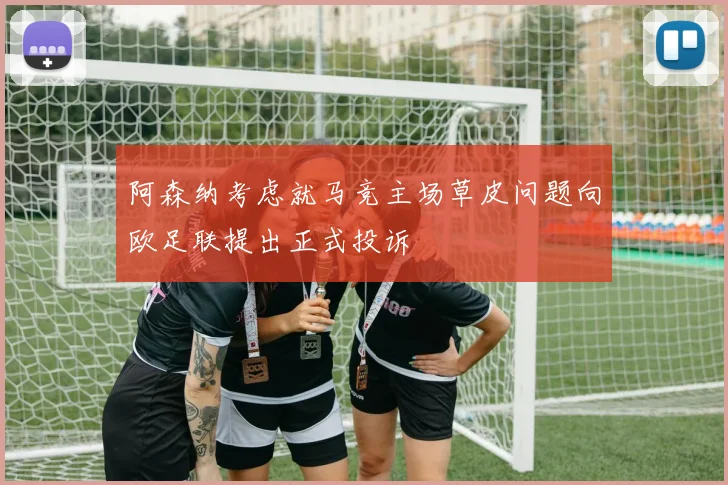 阿森纳考虑就马竞主场草皮问题向欧足联提出正式投诉