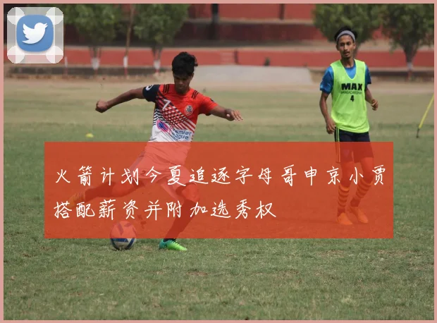 火箭计划今夏追逐字母哥申京小贾搭配薪资并附加选秀权
