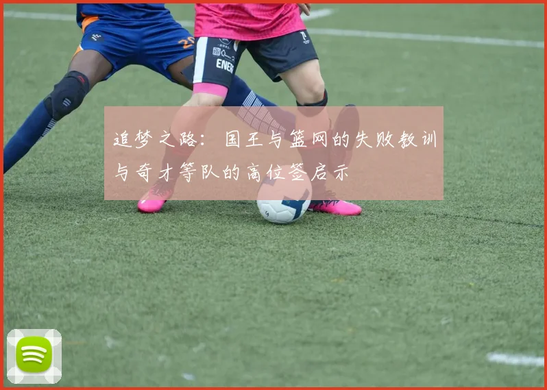 追梦之路：国王与篮网的失败教训与奇才等队的高位签启示