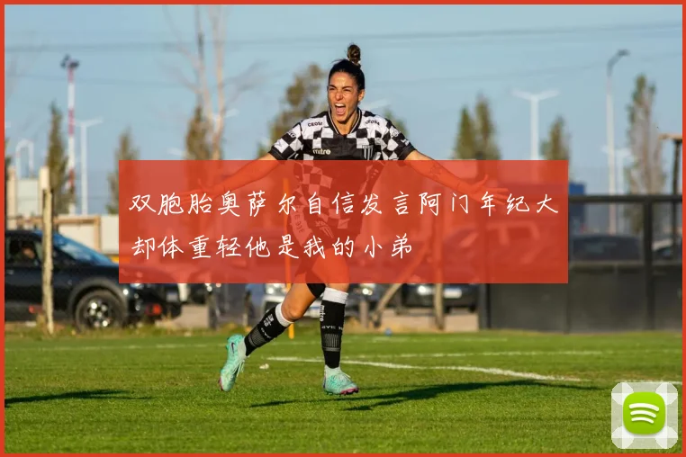 双胞胎奥萨尔自信发言阿门年纪大却体重轻他是我的小弟