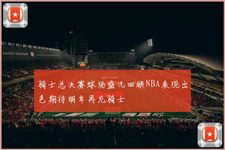 骑士总决赛球场盛况回顾NBA表现出色期待明年再见骑士