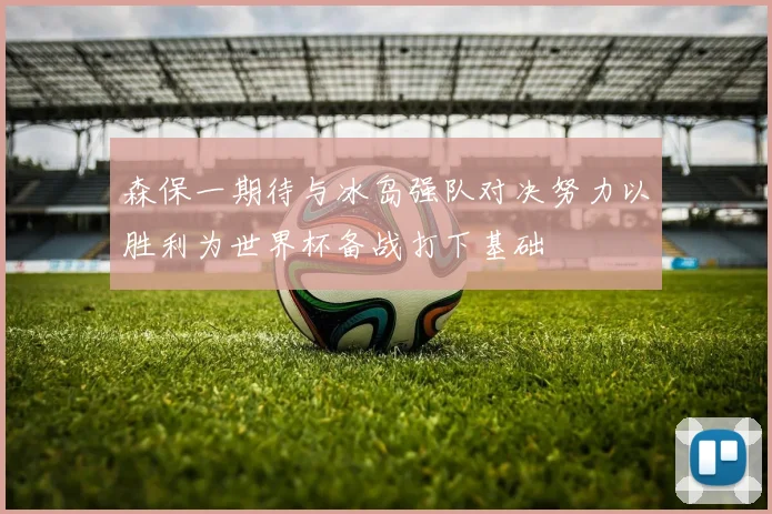 森保一期待与冰岛强队对决努力以胜利为世界杯备战打下基础